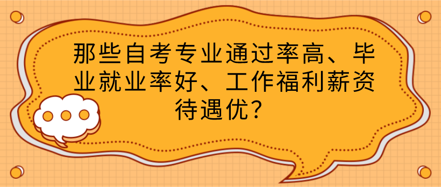 那些自考专业通过率高、毕业就业率好、工作福利薪资待遇优？